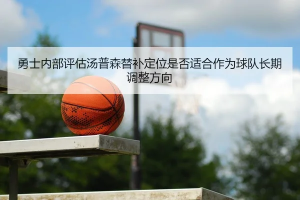 勇士内部评估汤普森替补定位是否适合作为球队长期调整方向
