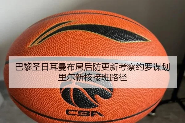 巴黎圣日耳曼布局后防更新考察约罗谋划里尔新核接班路径