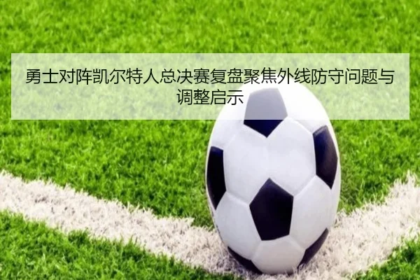 勇士对阵凯尔特人总决赛复盘聚焦外线防守问题与调整启示