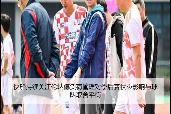 快船持续关注伦纳德负荷管理对季后赛状态影响与球队取舍平衡